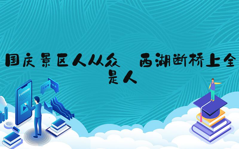 国庆景区人从众 西湖断桥上全是人